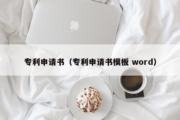 专利申请书（专利申请书模板 word）