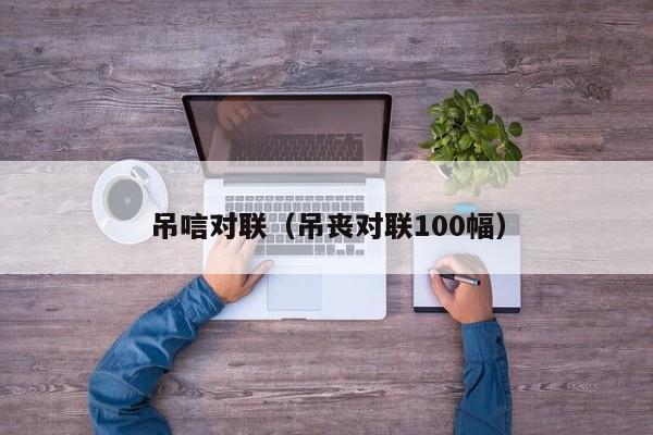 吊唁对联(吊丧对联100幅)