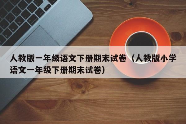 人教版一年级语文下册期末试卷(人教版小学语文一年级下册期末试卷)
