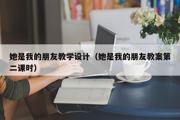 她是我的朋友教学设计（她是我的朋友教案第二课时）