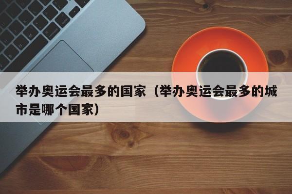 举办奥运会最多的国家（举办奥运会最多的城市是哪个国家）