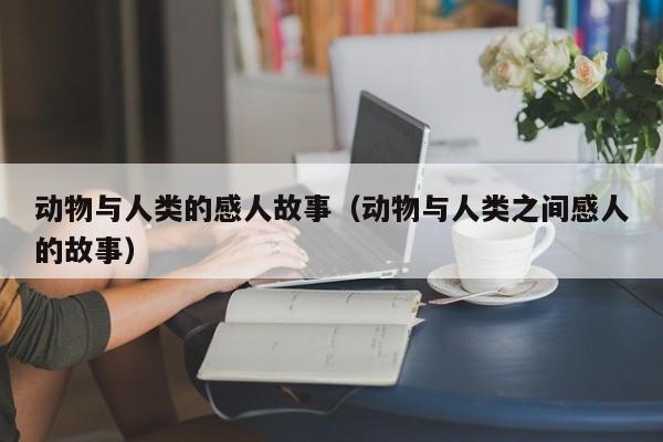 动物与人类的感人故事(动物与人类之间感人的故事)