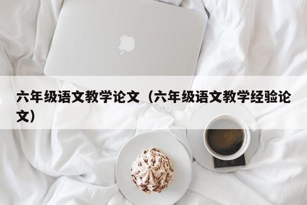 六年级语文教学论文(六年级语文教学经验论文)