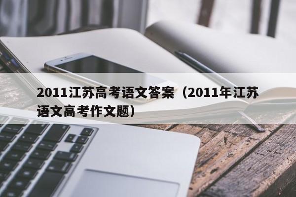 2011江苏高考语文答案(2011年江苏语文高考作文题)