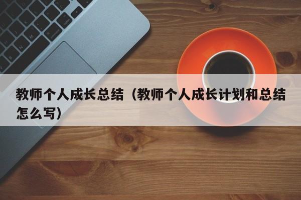 教师个人成长总结(教师个人成长计划和总结怎么写)