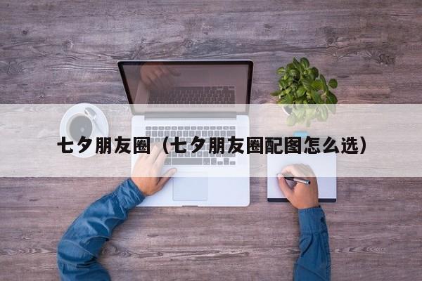 七夕朋友圈(七夕朋友圈配图怎么选)