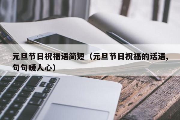 元旦节日祝福语简短（元旦节日祝福的话语,句句暖人心）