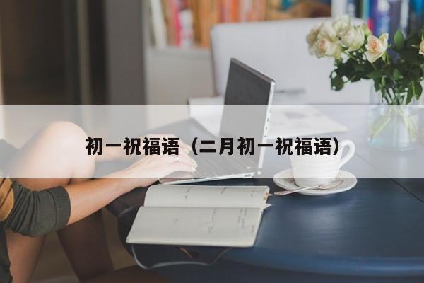 初一祝福语(二月初一祝福语)