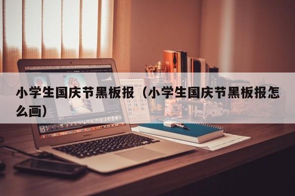 小学生国庆节黑板报(小学生国庆节黑板报怎么画)