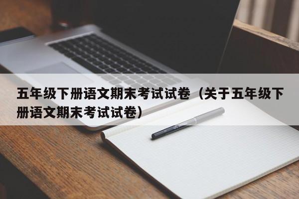 五年级下册语文期末考试试卷(关于五年级下册语文期末考试试卷)