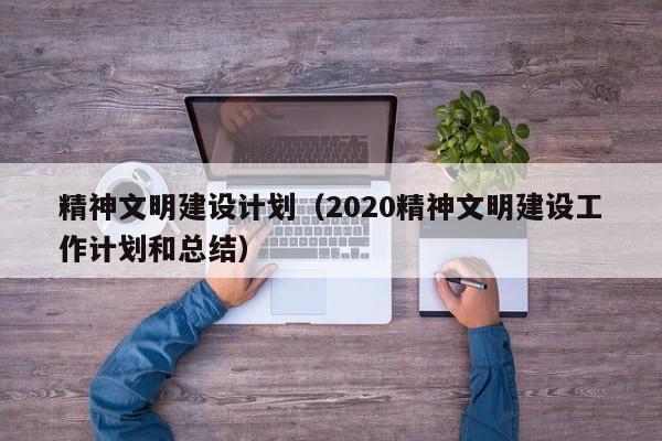 精神文明建设计划(2020精神文明建设工作计划和总结)