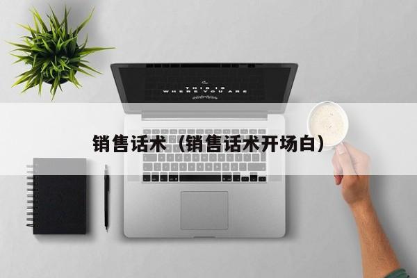 销售话术(销售话术开场白)