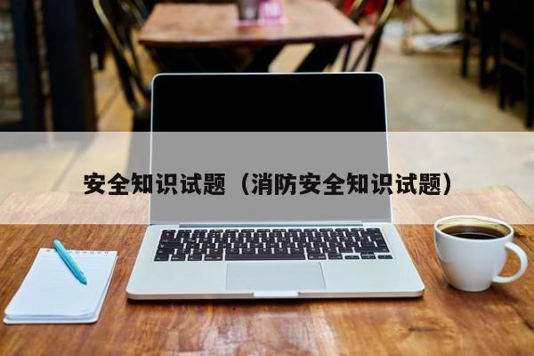 安全知识试题(消防安全知识试题)