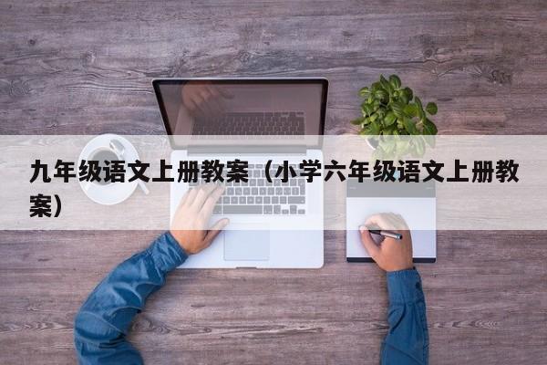 九年级语文上册教案(小学六年级语文上册教案)