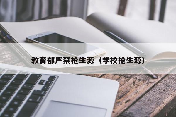 教育部严禁抢生源(学校抢生源)