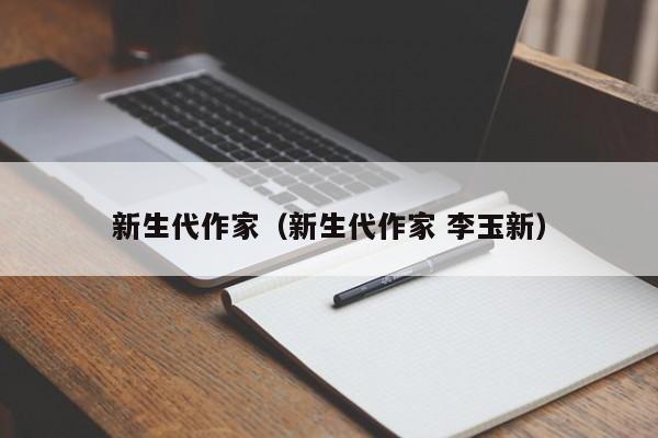 新生代作家(新生代作家 李玉新)