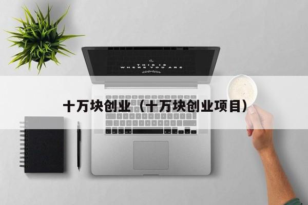 十万块创业(十万块创业项目)