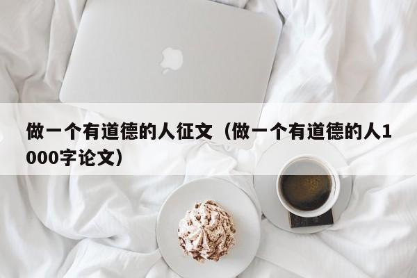 做一个有道德的人征文(做一个有道德的人1000字论文)